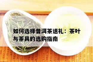 如何选择普洱茶送礼：茶叶与茶具的选购指南