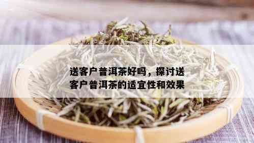 送客户普洱茶好吗，探讨送客户普洱茶的适宜性和效果