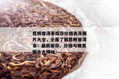 昆明普洱茶库存价格表及图片大全，全面了解昆明普洱茶：最新库存、价格与精美图片大揭秘！