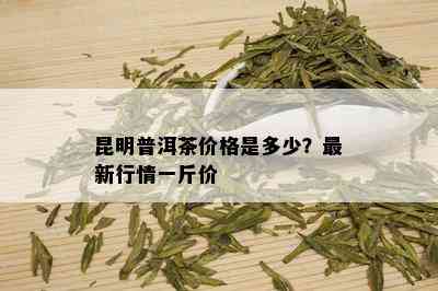 昆明普洱茶价格是多少？最新行情一斤价