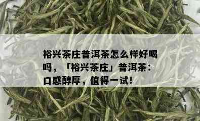 裕兴茶庄普洱茶怎么样好喝吗，「裕兴茶庄」普洱茶：口感醇厚，值得一试！