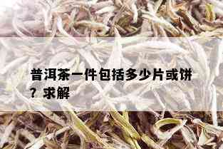 普洱茶一件包括多少片或饼？求解