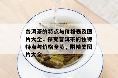 普洱茶的特点与价格表及图片大全，探究普洱茶的独特特点与价格全览，附精美图片大全