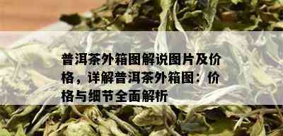 普洱茶外箱图解说图片及价格，详解普洱茶外箱图：价格与细节全面解析