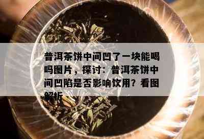 普洱茶饼中间凹了一块能喝吗图片，探讨：普洱茶饼中间凹陷是否影响饮用？看图解析