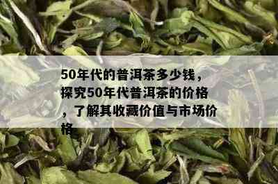 50年代的普洱茶多少钱，探究50年代普洱茶的价格，了解其收藏价值与市场价格