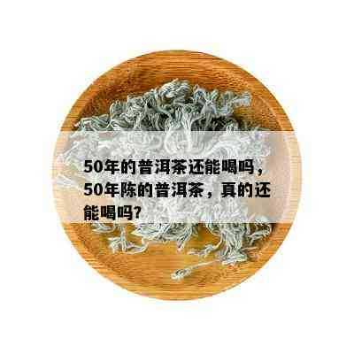 50年的普洱茶还能喝吗，50年陈的普洱茶，真的还能喝吗？