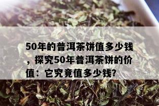 50年的普洱茶饼值多少钱，探究50年普洱茶饼的价值：它究竟值多少钱？