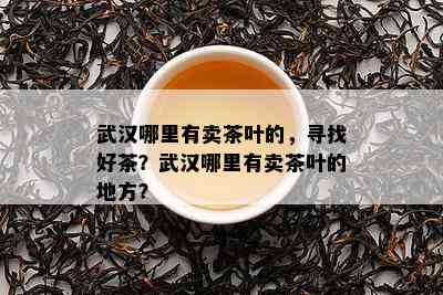 武汉哪里有卖茶叶的，寻找好茶？武汉哪里有卖茶叶的地方？