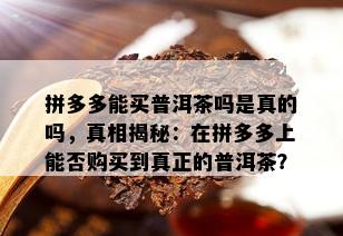 拼多多能买普洱茶吗是真的吗，真相揭秘：在拼多多上能否购买到真正的普洱茶？