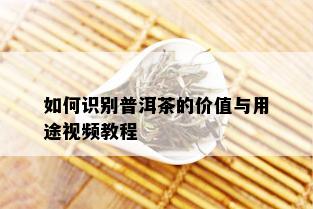 如何识别普洱茶的价值与用途视频教程