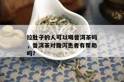 拉肚子的人可以喝普洱茶吗，普洱茶对腹泻患者有帮助吗？