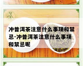 冲普洱茶注意什么事项和禁忌-冲普洱茶注意什么事项和禁忌呢