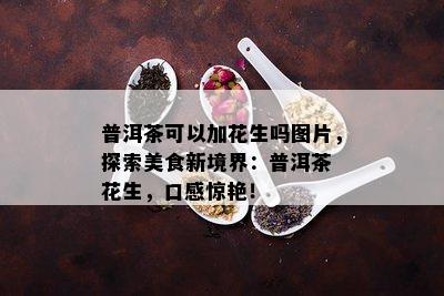 普洱茶可以加花生吗图片，探索美食新境界：普洱茶 花生，口感惊艳！