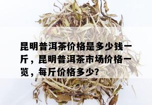 昆明普洱茶价格是多少钱一斤，昆明普洱茶市场价格一览，每斤价格多少？