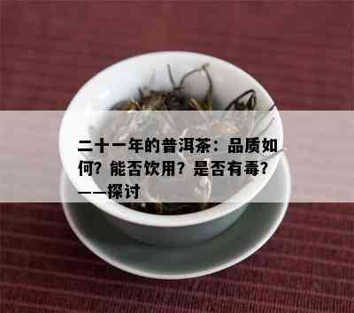 二十一年的普洱茶：品质如何？能否饮用？是否有？——探讨