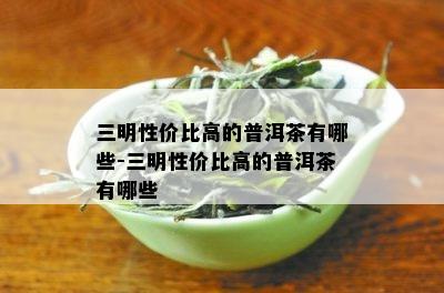 三明性价比高的普洱茶有哪些-三明性价比高的普洱茶有哪些