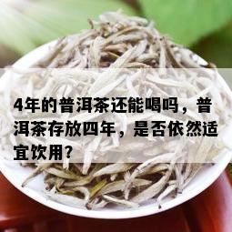 4年的普洱茶还能喝吗，普洱茶存放四年，是否依然适宜饮用？