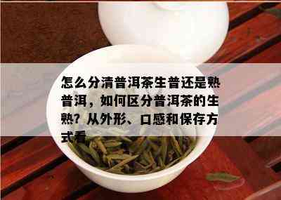 怎么分清普洱茶生普还是熟普洱，如何区分普洱茶的生熟？从外形、口感和保存方式看