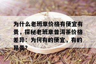 为什么老班章价格有便宜有贵，探秘老班章普洱茶价格差异：为何有的便宜，有的昂贵？