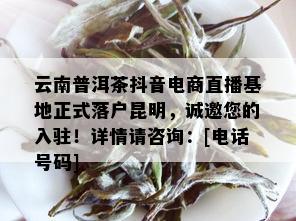 云南普洱茶抖音电商直播基地正式落户昆明，诚邀您的入驻！详情请咨询：[电话号码]