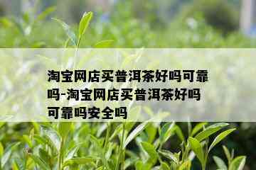 淘宝网店买普洱茶好吗可靠吗-淘宝网店买普洱茶好吗可靠吗安全吗