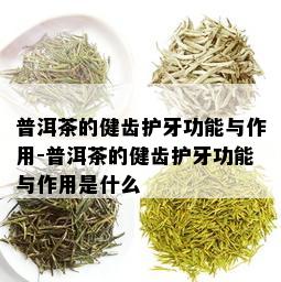 普洱茶的健齿护牙功能与作用-普洱茶的健齿护牙功能与作用是什么