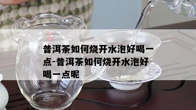 普洱茶如何烧开水泡好喝一点-普洱茶如何烧开水泡好喝一点呢