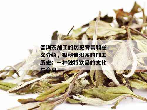 普洱茶加工的历史背景和意义介绍，探秘普洱茶的加工历史：一种独特饮品的文化与意义