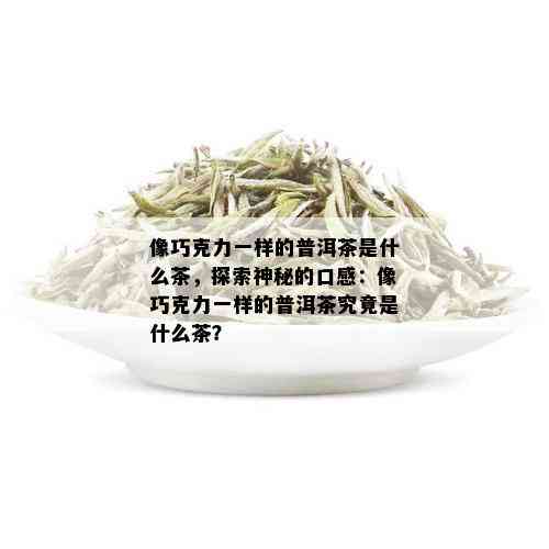 像巧克力一样的普洱茶是什么茶，探索神秘的口感：像巧克力一样的普洱茶究竟是什么茶？