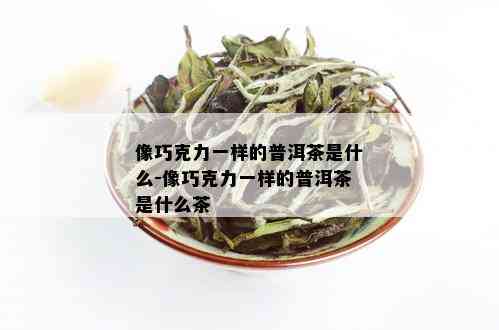 像巧克力一样的普洱茶是什么-像巧克力一样的普洱茶是什么茶