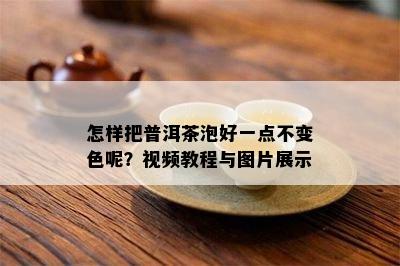 怎样把普洱茶泡好一点不变色呢？视频教程与图片展示