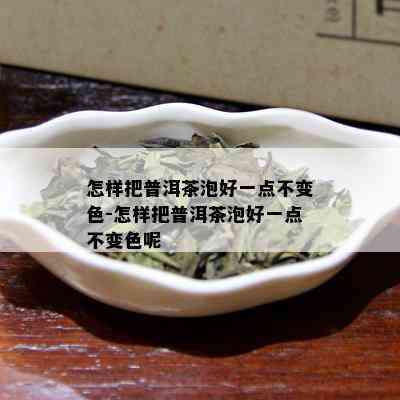 怎样把普洱茶泡好一点不变色-怎样把普洱茶泡好一点不变色呢