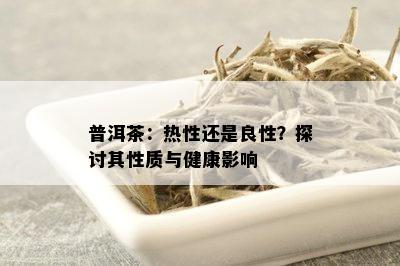 普洱茶：热性还是良性？探讨其性质与健康影响