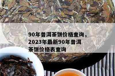 90年普洱茶饼价格查询，2023年最新90年普洱茶饼价格表查询