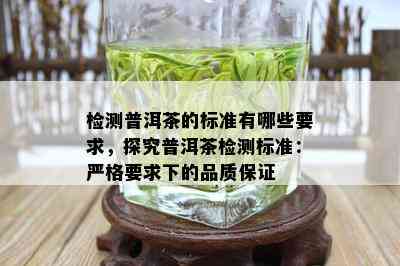 检测普洱茶的标准有哪些要求，探究普洱茶检测标准：严格要求下的品质保证