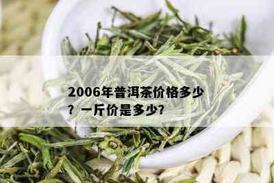 2006年普洱茶价格多少？一斤价是多少？