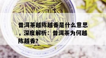 普洱茶越陈越香是什么意思，深度解析：普洱茶为何越陈越香？