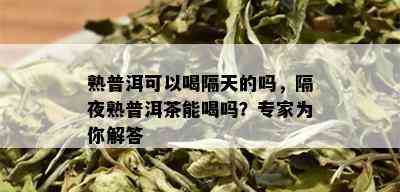 熟普洱可以喝隔天的吗，隔夜熟普洱茶能喝吗？专家为你解答