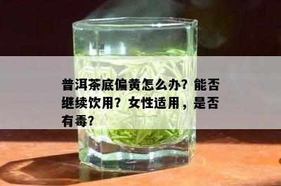 普洱茶底偏黄怎么办？能否继续饮用？女性适用，是否有？