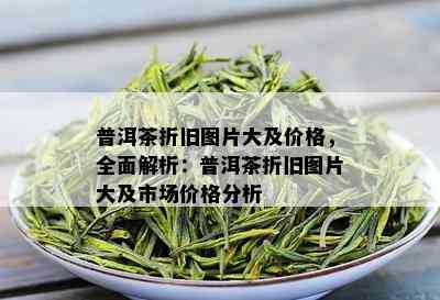 普洱茶折旧图片大及价格，全面解析：普洱茶折旧图片大及市场价格分析