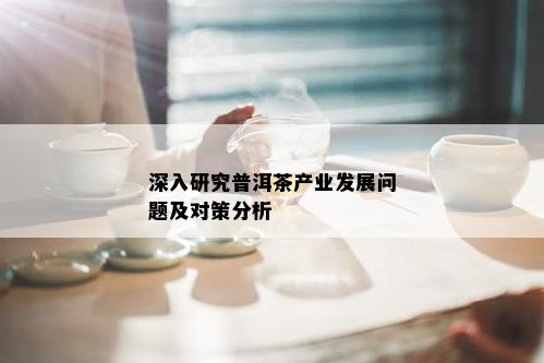 深入研究普洱茶产业发展问题及对策分析