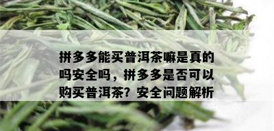 拼多多能买普洱茶嘛是真的吗安全吗，拼多多是否可以购买普洱茶？安全问题解析