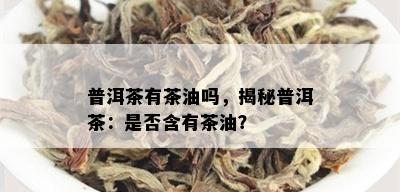 普洱茶有茶油吗，揭秘普洱茶：是否含有茶油？