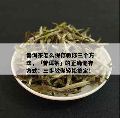 普洱茶怎么保存教你三个方法，「普洱茶」的正确储存方式：三步教你轻松搞定！