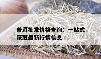 普洱批发价格查询：一站式获取最新行情信息