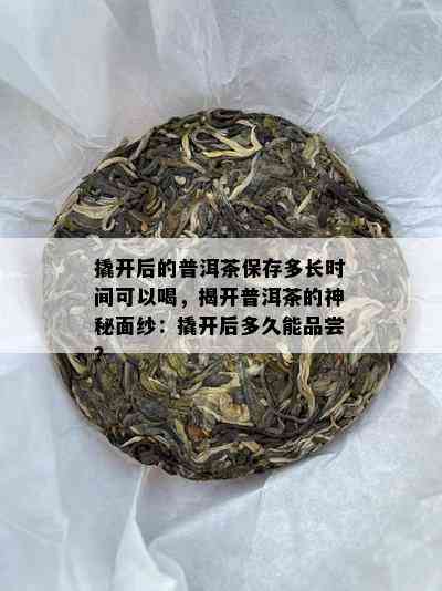 撬开后的普洱茶保存多长时间可以喝，揭开普洱茶的神秘面纱：撬开后多久能品尝？