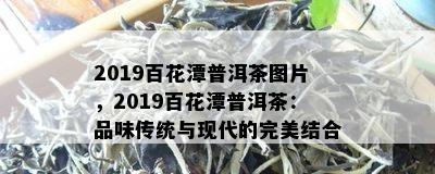 2019百花潭普洱茶图片，2019百花潭普洱茶：品味传统与现代的完美结合