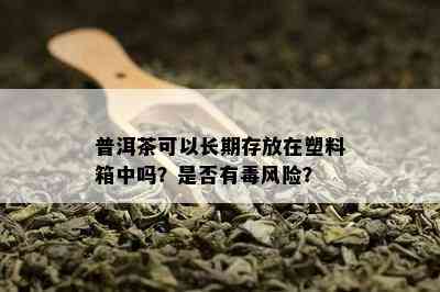 普洱茶可以长期存放在塑料箱中吗？是否有风险？