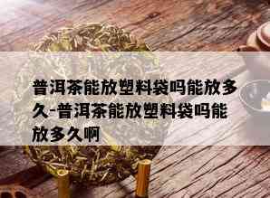 普洱茶能放塑料袋吗能放多久-普洱茶能放塑料袋吗能放多久啊